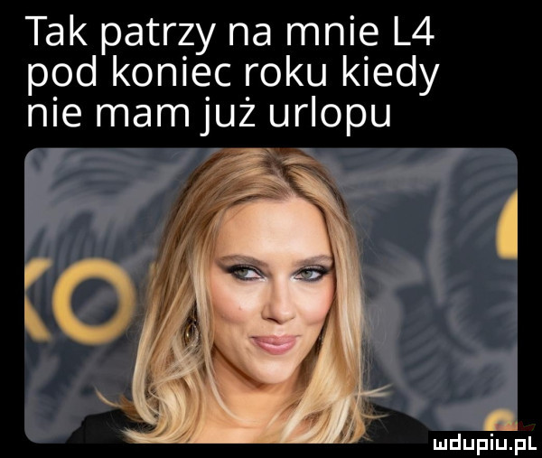 tak patrzy na mnie l  pod koniec roku kiedy nie mam już urlopu mduplu pl