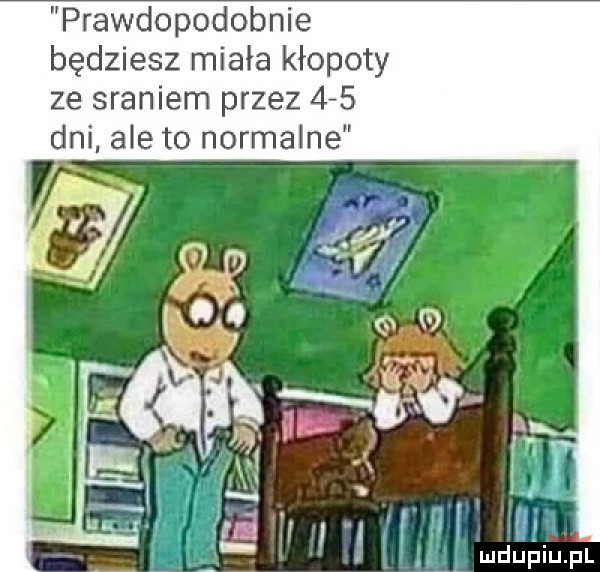 prawdopodobnie będziesz miała kłopoty ze sraniem przez    dni aneto normalne