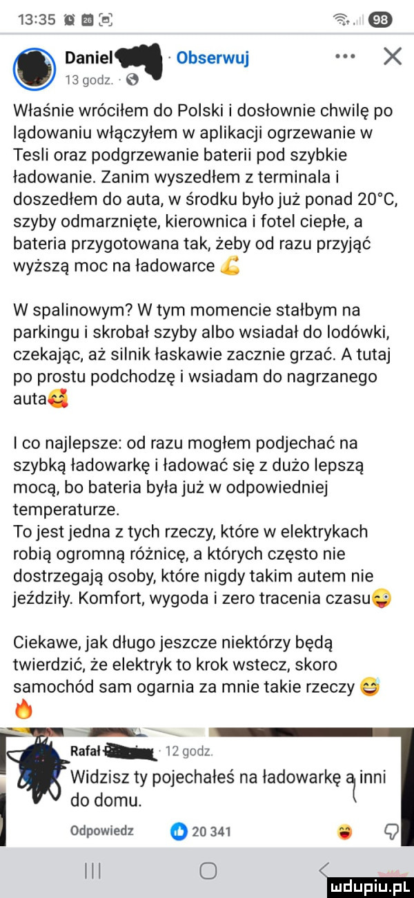 ii azs daniel obserwuj x ięgodz o właśnie wróciłem do polski i doslownie chwilę po ladowaniu wlaczylem w aplikacji ogrzewanie w tesli oraz podgrzewanie baterii pod szybkie ladowanie. zanim wyszedlem z terminala i doszedlem do auta w środku bylo już ponad    c szyby odmarznięte kierownica i fotel cieple a bateria przygotowana tak żeby od razu przyjąć wyższą moc na ładowarce   w spalinowym w tym momencie stalbym na parkingu i skrobał szyby albo wsiadał do lodówki czekając aż silnik laskawie zacznie grzać. a tutaj po prestu podchodzę i wsiadam do nagrzanego auta. co najlepsze od razu moglem podjechać na szybką ładowarkę i ładować się z dużo lepsza mocą bo bateria była już w odpowiedniej temperaturze. to jest jedna z tych rzeczy które w elektrykach robia ogromną różnicę a których często nie dostrzegają osoby które nigdy takim autem nie jeździły. komfort wygoda i zero tracenia czasuq ciekawe jak długo jeszcze niektórzy bedą twierdzić że elektryk to krok wstecz skoro samochód sam ogarnia za mnie takie rzeczy q rafah    godz widzisz ty pojechałeś na ładowarkę ąinni do domu. odpowiedz o       . q ibl o w