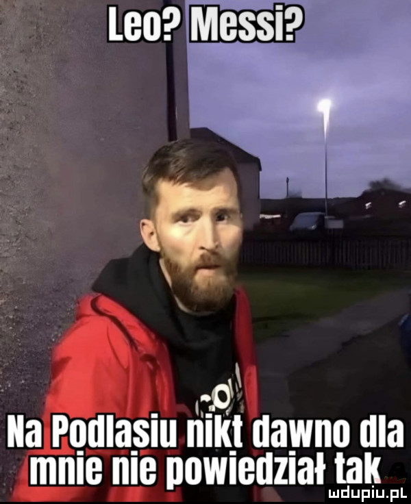 i. d ila quląsiu iiiiii dawno dla mnie nie powiedział tak muiup pl
