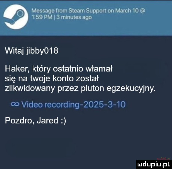 o message mam steam support on march         pm i   minutes ago witaj jibby    haker który ostatnio włamał się na twoje konto został zlikwidowany przez pluton egzekucyjny. m g i i i pozdro jared