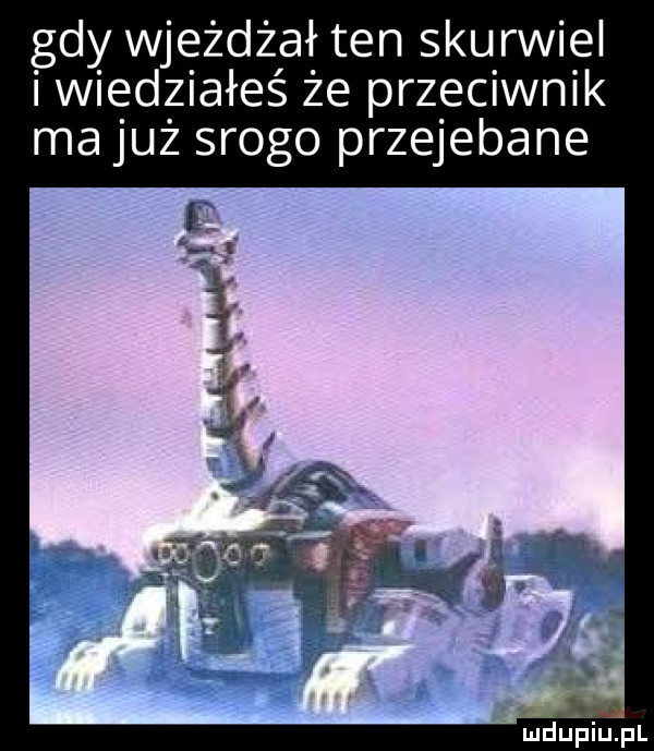 gdy wjeżdżał ten skurwiel i wiedziałeś że przeciwnik ma już srogo przejebane