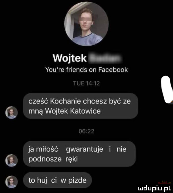 wojtek y-u re friends on facebook ii cześć kochanie chcesz być ze mną wojtek katowice ja miłość gwarantuje i nie podnosze ręki to huj ci w pizde