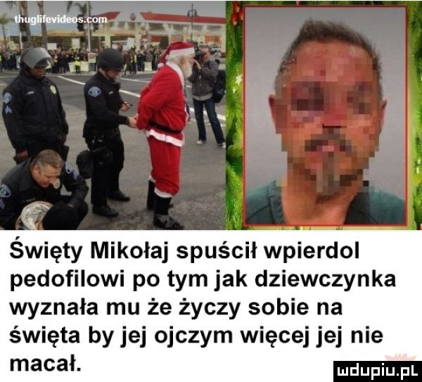 święty mikołaj spuścił wpierdol pedofilowi po tym jak dziewczynka wyznała mu że życzy sobie na święta by jej ojczym więcej jej nie macał