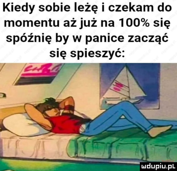kiedy sobie iłżę i czekam do momentu aż już na     się spóźnię by w panice zacząć się spieszyć