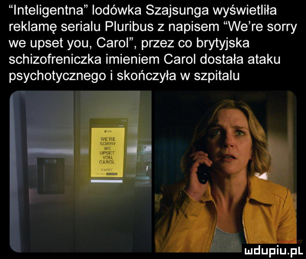 inteligentna lodówka szajsunga wyświetliła reklamę serialu pluribus z napisem we re sorry we upset y-u carol przez co brytyjska schizofreniczka imieniem carol dostała ataku psychotycznego i skończyła w szpitalu