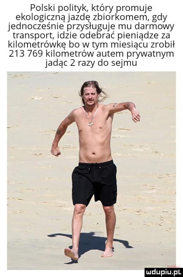 polski polityk który promuje ekologiczną jazdę zbiorkomem gdy jednocześnie przysluguje mu darmowy transport idzie odebrać pieniądze za kilometrówce bo w tym miesiącu zrobił         kilometrów autem prywatnym jadąc   razy do sejmu ludu iu. l