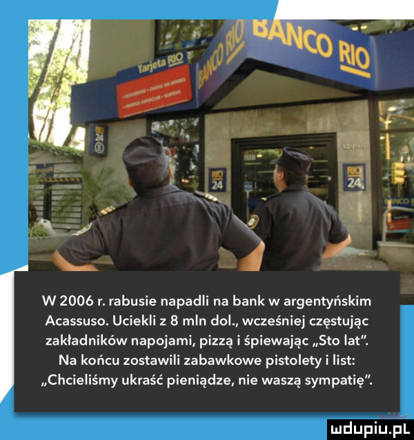 w      r. rabusie napadli na banów argentyńskim acassuso. uciekli z   mln dol wcześniej częstują zakładników napojami pizza i ś ewajac sto lat. na końcu zosia zabawkowe pistolety i list chcieliśmy ukraść pieniądze nie waszą sympatię