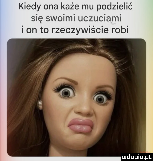 kiedy ona każe mu podzielić się swoimi uczuciami i on to rzeczywiście robi