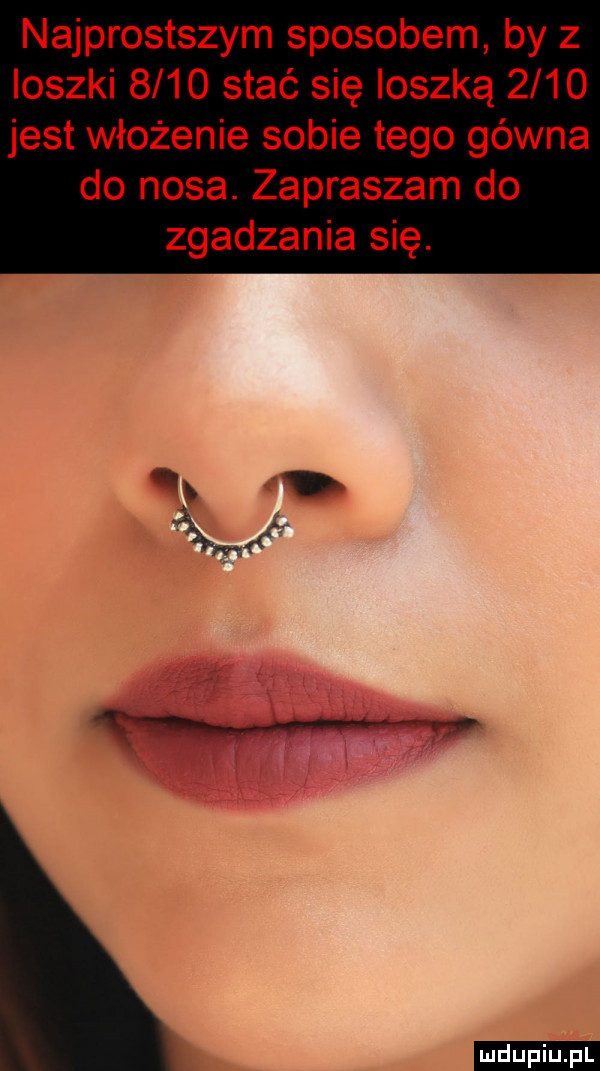 najprostszym sposobem by z ioszki      stać się ioszką      jest włożenie sobie tego gówna do nosa. zapraszam do zgadzania się. b xx ludu iu. l