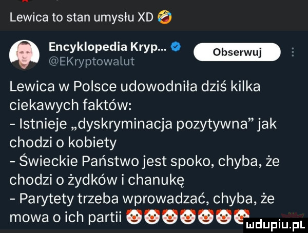 lewica to stan umysłu xd a encyklopedia kryp   m ekryptowaiut lewica w polsce udowodniła dziś kilka ciekawych faktów istnieje dyskryminacja pozytywna jak chodzi   kobiety świeckie państwo jest spoko chyba ze chodzi o zadków i chanukę parytety trzeba wprowadzać chyba że mowa o ich partii gqquugpwupmpl