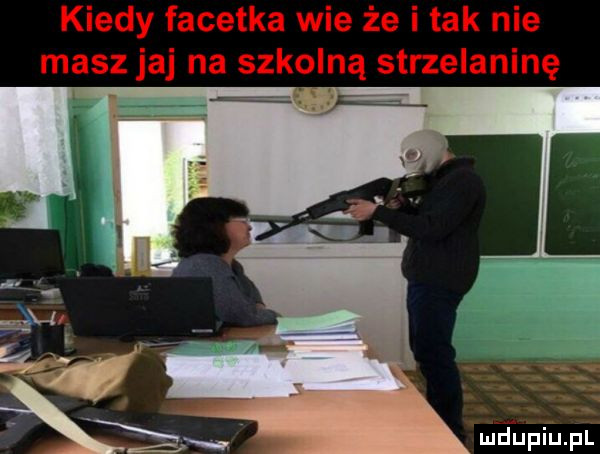 kiedy facetka wie że i tak nie masz jaj na szkolną strzelaninę meupiupl