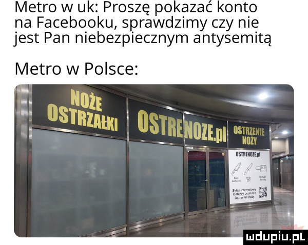 metro w uk proszę pokazac konto na facebooku sprawdzimy czy nie jest pan niebezpiecznym antysemitą metro w polsce v mdupiupl