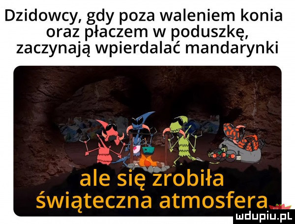 dzidowcy gdy poza waleniem konia oraz płaczem w poduszkę zaczynają wpierdalać mandarynki mdupiu  l