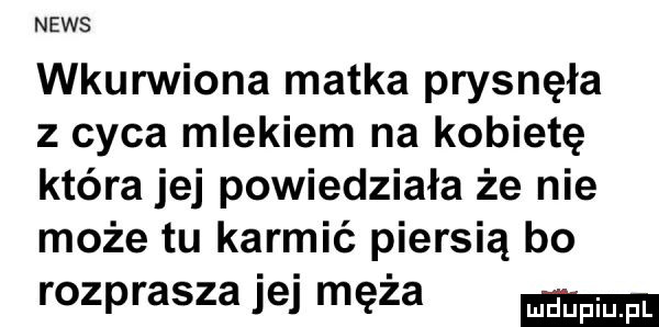 news wkurwiona matka prysnęła z cyca mlekiem na kobietę która jej powiedziała że nie może tu karmić piersią bo rozprasza jej męża