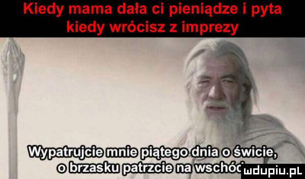 kiedy mama dała ci pieniądze i pyta kiedy wrócisz z imprezy wypagtrujciem gświcie x stchóc ludupiu. pl