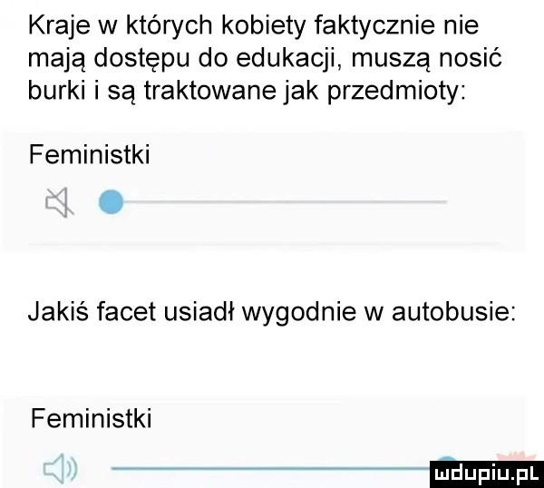 kraje w których kobiety faktycznie nie mają dostępu do edukacji muszą nosić burki i są traktowanejak przedmioty feministki. jakiś facet usiadł wygodnie w autobusie feministki