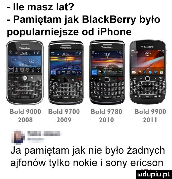 ile masz lat pamiętam jak blackberry było popularniejsze od iphone bold      bold      bold      bold                       h. lal ja pamiętam jak nie było żadnych ajfonów tylko nokie i sony ericson