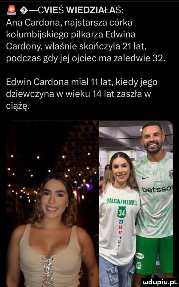 i o cvieś wiedziałaś ana carsona najstarsza córka kolumbijskiego piłkarza edwina carsony właśnie skończyła    lat podczas gdyjej ojciec ma zaledwie   . edwin carsona miał    lat kiedyjego dziewczyna w wieku    lat zaszła w ciążę