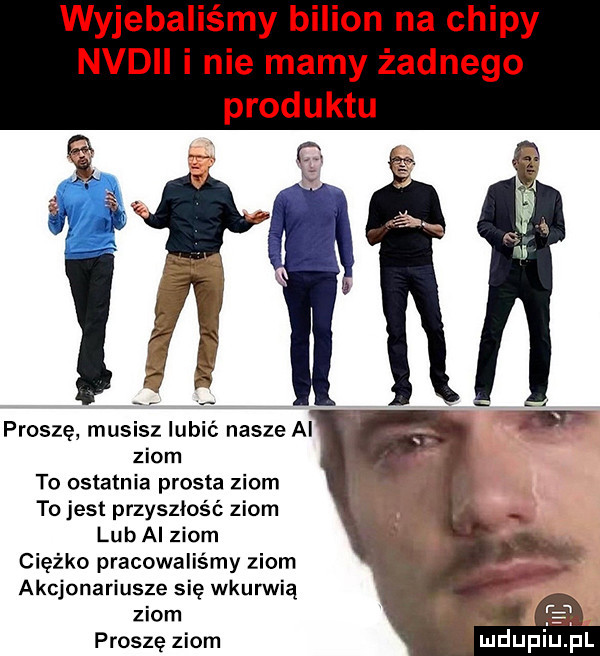 wyjebaliśmy bilion na chipy nadii i nie mamy żadnego proszę musisz lubić nasze ai ziom to ostatnia prosta ziom to jest przyszłość ziom lub ai ziom ciężko pracowaliśmy ziom akcjonariusze się wkurwią ziom a. proszę ziom