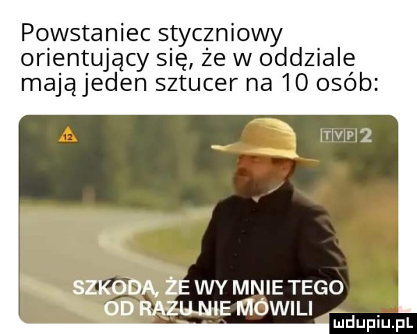 powstaniec szyc zniowy orientujący się że w oddziale mająjeden sztucer na    osób szkoda ze wy mnie tego od razu nie mówili luduplu j il