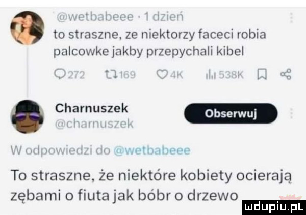 to straszne ze niektorzy faceci robia palcowke jakby przepychali kibel to straszne. że niektóre kobiety ocierają z babi o fiuta ak bóbr o drzewo ę
