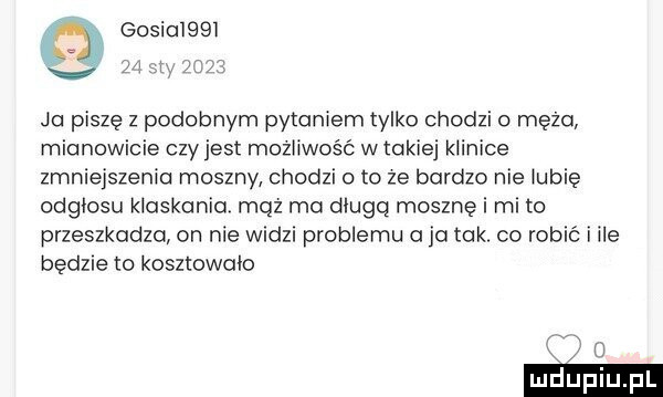 gosioiqbi a i i an ja piszę z podobnym pytaniem tylko chodzi o mężu mianowicie czy jest możliwość wtokiej klinice zmniejszeniu moszny chodzi o to ze bardzo nie iubię odgłosu klaskania mąż ma długą mosznę i mi to przeszkadza on nie widzi problemu a ja tak. co robić i ile będzie to kosztowalo