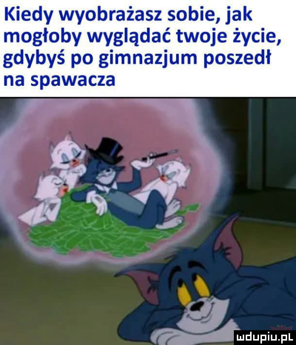 kiedy wyobrażasz sobie jak mogłoby wyglądać twoje życie gdybyś po gimnazjum poszedł na spawacza