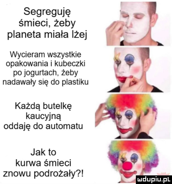 sęgręgwę. śnnecużeby planeta miała lżej wycieram wszystkie opakowania i kubeczki. po jogurtach żeby i nadawały się do plastiku każdą butelkę kaucyjną oddaję do automatu jak to kurwa śmieci znowu podrożały