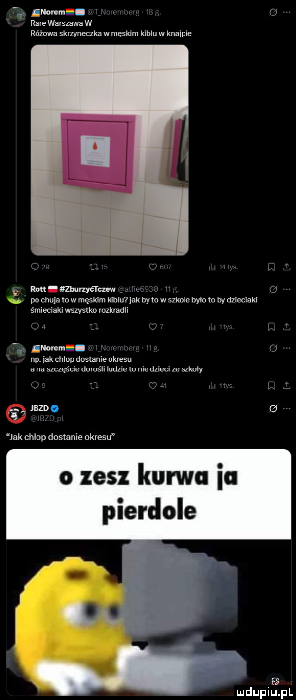 lnonm i. o rabe warszawa w różowa skrzyneczka w męskim kiblu w knajpie l lj f ram murzyćnzew ev v a. po chuja to w męskim kiblu jak by io w szkole bylo w bydzieciaki śmieciami wszysxkn rozkradli u ul j noam i.   np. jak chlop dumnie okresu a na szczęście dorośli ludzlem nie dzieci ze szkoły u u e i   lame   jak chlop dostanie okresu   zenz kurwa ia pierdole uldupiu ll