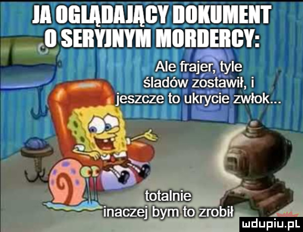 ia lllilllllalabyj iiiiisiimeii i il seiiyiiiym moiłileiłgy a cng mag néﬁaﬁtyle śladów zostawił i jeszczei to ukrycie zwłok. ii i ii