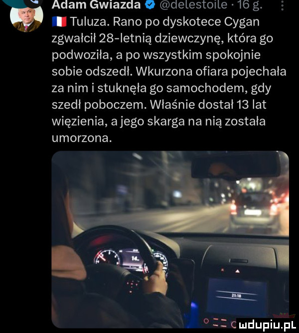 adam gwiazda o delestoile    g. abakankami tuluza. rano po dyskotece cygan zgwałcił    ietnią dziewczynę która go podwoziła a po wszystkim spokojnie sobie odszedł. wkurzona ofiara pojechała za nim i stuknęła go samochodem gdy szedł poboczem. właśnie dostał    lat więzienia a jego skarga na nią została umorzona. s