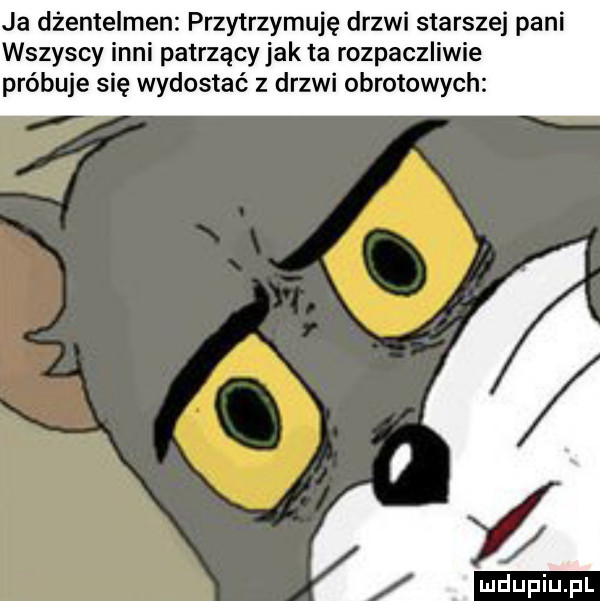 ja dżentelmen przytrzymuję drzwi starszej pani wszyscy inni patrzący jak ta rozpaczliwie próbuje się wydostać   drzwi obrotowych