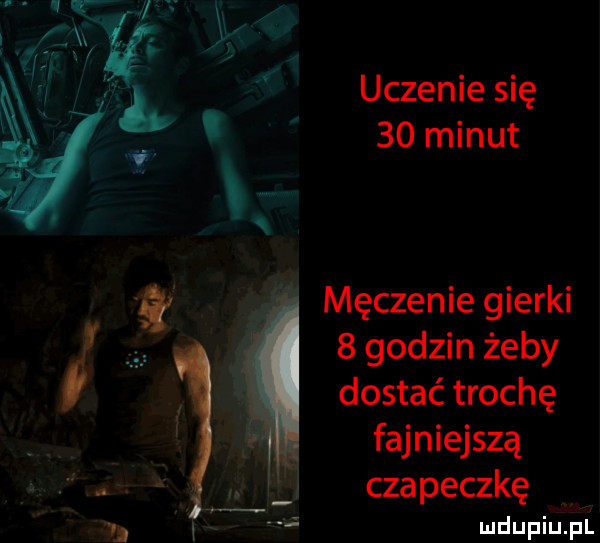 uczenie się    minut męczenie gierki   godzin żeby dostać trochę fajniejszą czapeczkę