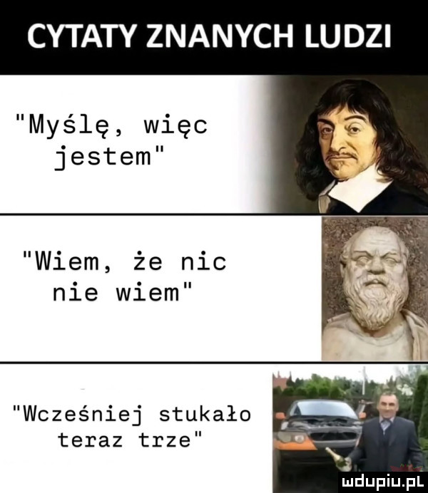 cytaty znanych ludzi myślę więc jestem wiem że nic nie wiem wcześniej stukało teraz trze