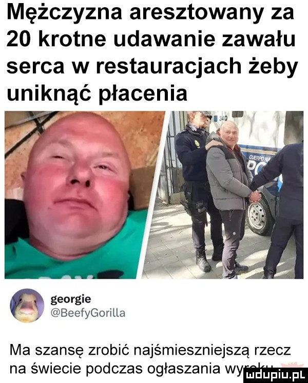 mężczyzna aresztowany za    krotne udawanie zawału serca w restauracjach żeby uniknąć płacenia p georgie beefygorilla ma szansę zrobić najśmieszniejszą rzecz na świecie podczas ogłaszania wam