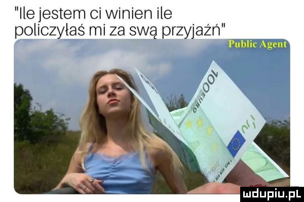 ile jestem ci winien ile poliozyłas mi za swą przyjaźń ma