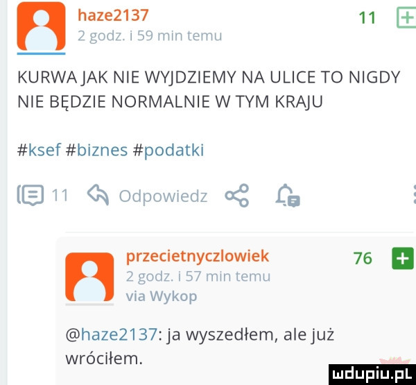 hace        t z gm     mm temu kurwajak nie wyjdziemy na ulice to nigdy nie będzie normalnie w tym kraju kwef biznes podatki eh n odpovwedz cg przecietnyczlowiek    z gad    my lamu. vba wykop hace     ja wyszedłem ale już wróciłem