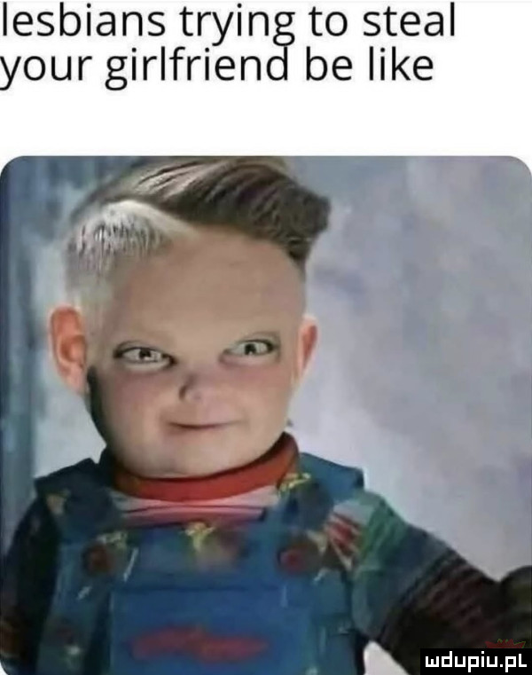 lesbians tryzn to steel your girlfrlen be like