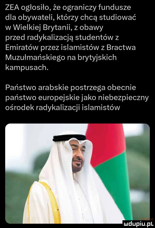 zea ogłosiło ze ograniczy fundusze dla obywateli którzy chcą studiować w wielkiej brytanii z obawy przed radykalizacją studentów z emiratów przez islamistów z bractwa muzułmańskiego na brytyjskich kampusach. państwo arabskie postrzega obecnie państwo europejskiejako niebezpieczny ośrodek radykalizacji islamistów uidupiu pl