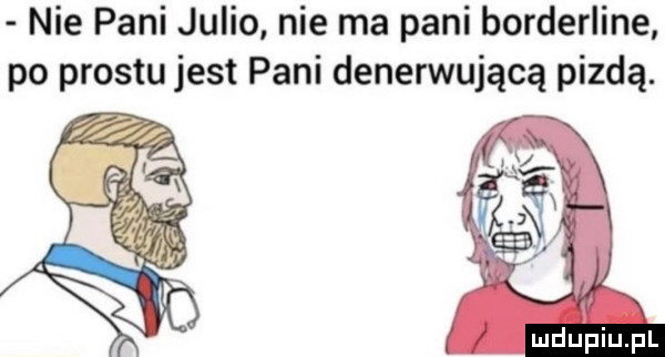 nie pani julio nie ma pani borderline po prestu jest pani denerwującą pizdą