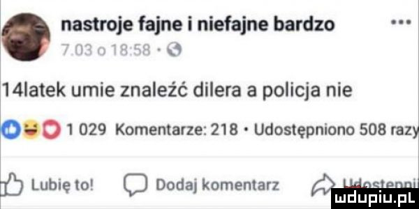 nastroje fajne i niefajne bardzo i u f  latek umie znaleźć dilera a policja nie o       komentarze     udostępniono     razy lubie lo c dodaj komentar