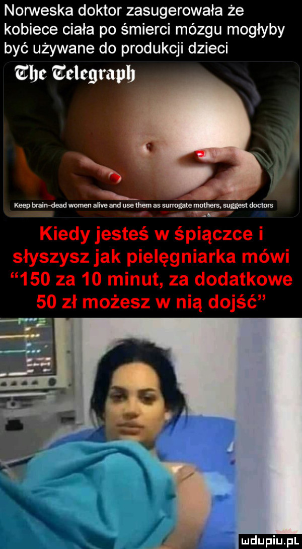 norweska doktor zasugerowała że kobiece ciała po śmierci mózgu mogłyby być używane do produkcji dzieci erce welcgrapb kiep blin diad wojen alice and ube mmumma mm rs nas dennis   w kiedy jesteś w śpiączce i słyszysz jak pielęgniarka mówi     za    minut za dodatkowe    zł możesz w nią dojść