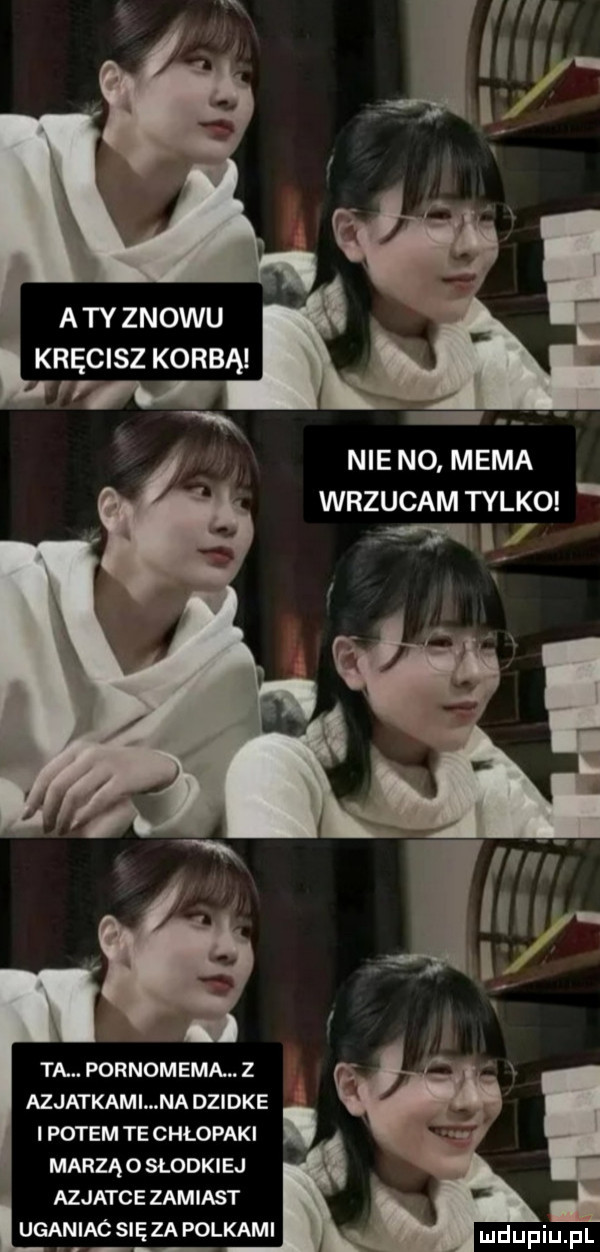 atyznowu kręcisz korbą nie no mema wrzucam tylko sv i ta. poenom eda. z azjatkami na dzidke i potem te chłopaki marzą o słodkiej azjatce zamiast uganiac się za polkami