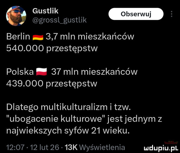 grosngustuk berlin     mln mieszkańców         przestępstw polska.    mln mieszkańców         przestępstw dlatego multikulturalizm i tlw. ubogacenie kulturowe jestjednym z najwiekszych syfów    wieku.         ut     kwyświetienia