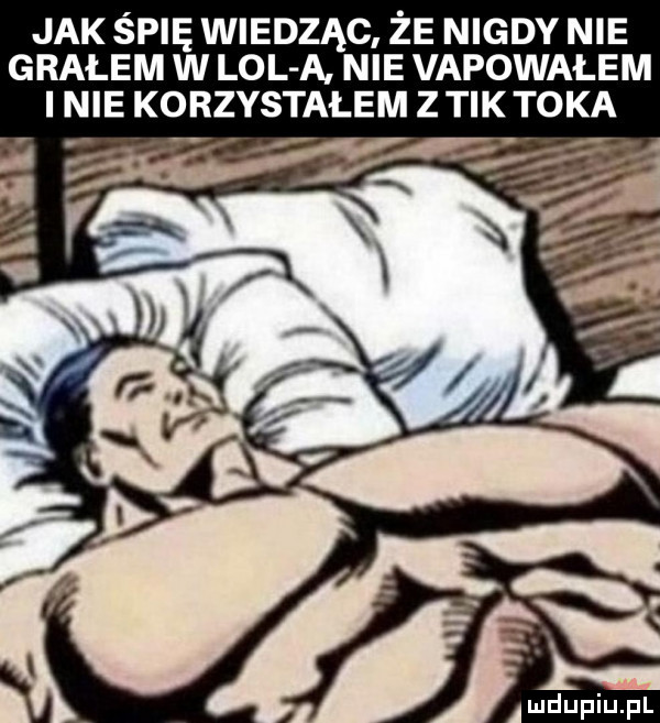 jak śpię wiedząc że nigdy nie grałem w lol a nie vapowałem