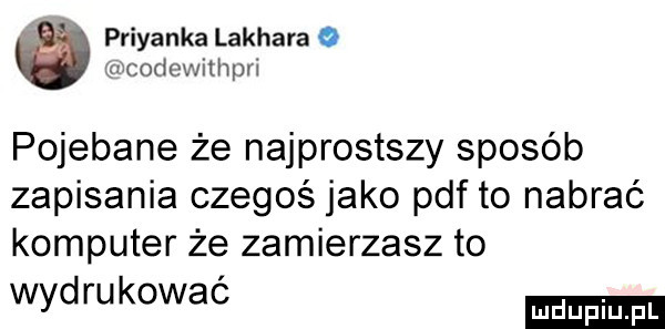 priyanka lakhara o wcodewithpri pojebane że najprostszy sposób zapisania czegoś jako pdf to nabrać komputer że zamierzasz to wydrukować