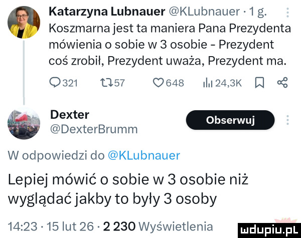 katarzyna lubnauer klubnauer   g. koszmarnajest ta maniera pana prezydenta mówienia o sobie w   osobie prezydent coś zrobił prezydent uważa prezydent ma.                 i     k i dexterbrumm wodpowiedzido klubnauer lepiej mówić o sobie w   osobie niż wyglądaćjakby to były   osoby          lut          wyświetlenia
