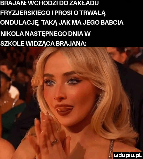 brajan wchodzi do zakładu fryzjerskiego i prosi otrwałą ondulację taką jak ma jego babcia nikola następnego dnia w szkole widząca brajana