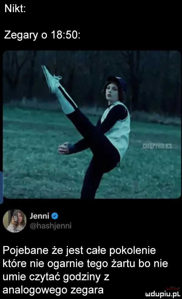 nikt zegary o       a qm jedni b pojebane że jest całe pokolenie które nie ogarnie tego żartu bo nie umie czytać godziny z analogowego zegara mam pl